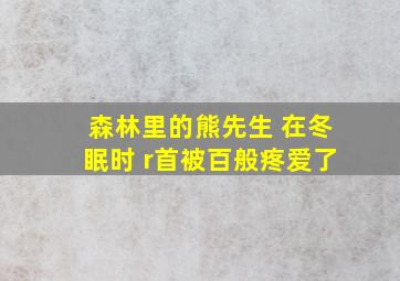 森林里的熊先生 在冬眠时 r首被百般疼爱了